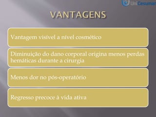 Vantagem visível a nível cosmético
Diminuição do dano corporal origina menos perdas
hemáticas durante a cirurgia
Menos dor no pós-operatório
Regresso precoce à vida ativa
 