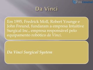 Em 1995, Fredrick Moll, Robert Younge e
John Freund, fundaram a empresa Intuitive
Surgical Inc., empresa responsável pelo
equipamento robótico da Vinci.
Da Vinci Surgical System
 