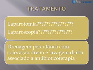 Laparotomia????????????????
Laparoscopia???????????????
Drenagem percutânea com
colocação dreno e lavagem diária
associado a antibioticoterapia
 