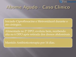 Iniciado Ciprofloxacino e Metronidazol durante o
ato cirúrgico.
Alimentada no 2º DPO, evoluiu bem, recebendo
alta no 6 DPO após retirada dos drenos abdominais.
Mantido Antibioticoterapia por 14 dias.
 
