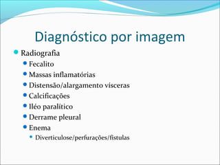 Diagnóstico por imagem
Radiografia
Fecalito
Massas inflamatórias
Distensão/alargamento vísceras
Calcificações
Iléo paralítico
Derrame pleural
Enema
 Diverticulose/perfurações/fístulas
 