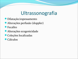 Ultrassonografia
Dilatação/espessamento
Alterações perfusão (doppler)
Fecalito
Alterações ecogenicidade
Coleções localizadas
Cálculos
 