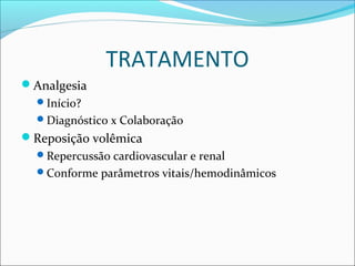 TRATAMENTO
Analgesia
Início?
Diagnóstico x Colaboração
Reposição volêmica
Repercussão cardiovascular e renal
Conforme parâmetros vitais/hemodinâmicos
 