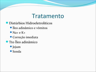 Tratamento
Distúrbios Hidroeletrolíticos
Íleo adinâmico e vômitos
Na+ e K+
Correção imediata
Tto Íleo adinâmico
Jejum
Sonda
 