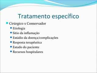 Tratamento específico
Cirúrgico x Conservador
Etiologia
Sítio da inflamação
Estádio da doença/complicações
Resposta terapêutica
Estado do paciente
Recursos hospitalares
 