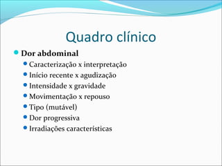 Quadro clínico
Dor abdominal
Caracterização x interpretação
Início recente x agudização
Intensidade x gravidade
Movimentação x repouso
Tipo (mutável)
Dor progressiva
Irradiações características
 