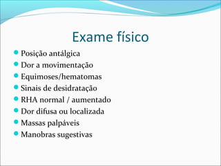 Exame físico
Posição antálgica
Dor a movimentação
Equimoses/hematomas
Sinais de desidratação
RHA normal / aumentado
Dor difusa ou localizada
Massas palpáveis
Manobras sugestivas
 