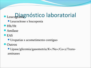 Diagnóstico laboratorialLeucograma
Leucocitose x leucopenia
Hb/Ht
Amilase
EAS
Uropatias x acometimento contíguo
Outros
Lipase/glicemia/gasometria/K+/Na+/Ca+2/Trans-
aminases
 