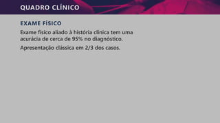 QUADRO CLÍNICO
EXAME FÍSICO
Exame físico aliado à história clínica tem uma
acurácia de cerca de 95% no diagnóstico.
Apresentação clássica em 2/3 dos casos.
 