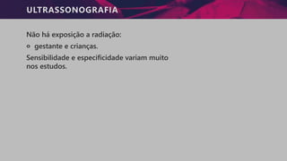 ULTRASSONOGRAFIA
Não há exposição a radiação:
੦ gestante e crianças.
Sensibilidade e especificidade variam muito
nos estudos.
 