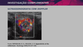 INVESTIGAÇÃO COMPLEMENTAR
ULTRASSONOGRAFIA COM DOPPLER
Fonte: BIRNBAUM, B. A.; WILSON, S. R. Appendicitis at the
millennium. Radiology 2000;215:337-348.
 