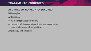 TRATAMENTO CIRÚRGICO
ABORDAGEM NO PRONTO-SOCORRO
Hidratação
Antibiótico
੦ não complicada: cefoxitina
੦ outras: ceftriaxona, ciprofloxacino, associação
com metronidazol, ampicilina, ...
Analgesia, antiemético
 