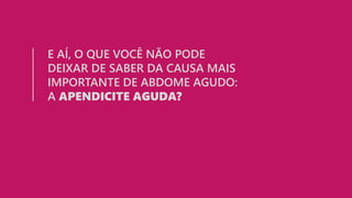 E AÍ, O QUE VOCÊ NÃO PODE
DEIXAR DE SABER DA CAUSA MAIS
IMPORTANTE DE ABDOME AGUDO:
A APENDICITE AGUDA?
 