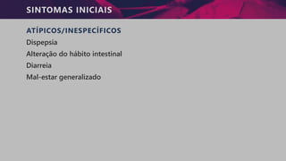 SINTOMAS INICIAIS
ATÍPICOS/INESPECÍFICOS
Dispepsia
Alteração do hábito intestinal
Diarreia
Mal-estar generalizado
 