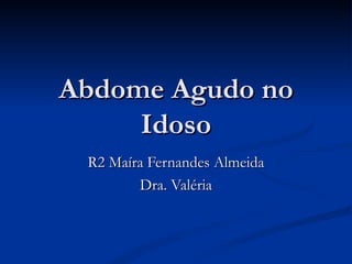 Abdome Agudo no
     Idoso
 R2 Maíra Fernandes Almeida
        Dra. Valéria
 