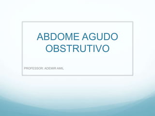 ABDOME AGUDO
OBSTRUTIVO
PROFESSOR: ADEMIR AMIL
 