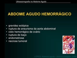 Ultrassonografia no Abdome Agudo
• gravidez ectópica
• ruptura de aneurisma da aorta abdominal
• cisto hemorrágico de ovário
• ruptura de baço
• endometriose
• necrose tumoral
LOPES. Abdome agudo - clínica e imagem, 2004
ABDOME AGUDO HEMORRÁGICO
 