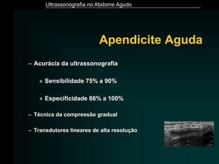 Ultrassonografia no Abdome Agudo
Apendicite Aguda
– Acurácia da ultrassonografia
» Sensibilidade 75% a 90%
» Especificidade 86% a 100%
– Técnica da compressão gradual
– Transdutores lineares de alta resolução
 