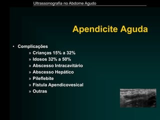 Ultrassonografia no Abdome Agudo
Apendicite Aguda
• Complicações
» Crianças 15% a 32%
» Idosos 32% a 50%
» Abscesso Intracavitário
» Abscesso Hepático
» Pileflebite
» Fístula Apendicovesical
» Outras
 