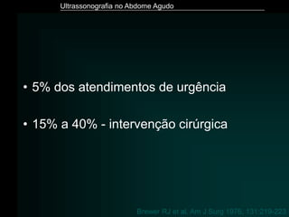 Ultrassonografia no Abdome Agudo
• 5% dos atendimentos de urgência
• 15% a 40% - intervenção cirúrgica
Brewer RJ et al. Am J Surg 1976, 131:219-223
 