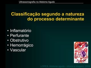 Ultrassonografia no Abdome Agudo
Classificação segundo a natureza
do processo determinante
• Inflamatório
• Perfurante
• Obstrutivo
• Hemorrágico
• Vascular
LOPES. Abdome agudo - clínica e imagem, 2004
 