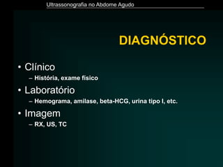 Ultrassonografia no Abdome Agudo
DIAGNÓSTICO
• Clínico
– História, exame físico
• Laboratório
– Hemograma, amilase, beta-HCG, urina tipo I, etc.
• Imagem
– RX, US, TC
 