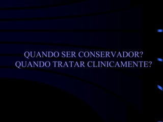 QUANDO SER CONSERVADOR?
QUANDO TRATAR CLINICAMENTE?
 