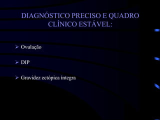 DIAGNÓSTICO PRECISO E QUADRO
CLÍNICO ESTÁVEL:
 Ovulação
 DIP
 Gravidez ectópica íntegra
 
