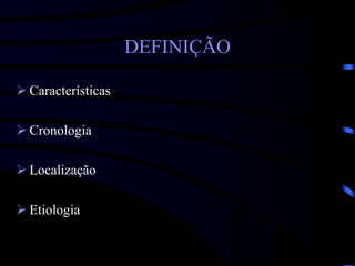 DEFINIÇÃO
 Características
 Cronologia
 Localização
 Etiologia
 