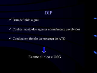 DIP
 Bem definido o grau
 Conhecimento dos agentes normalmente envolvidos
 Conduta em função da presença do ATO
Exame clínico e USG
 