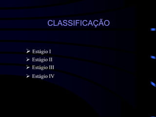 CLASSIFICAÇÃO
 Estágio I
 Estágio II
 Estágio III
 Estágio IV
 