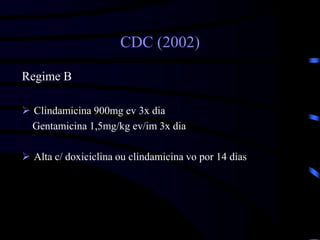 CDC (2002)
Regime B
 Clindamicina 900mg ev 3x dia
Gentamicina 1,5mg/kg ev/im 3x dia
 Alta c/ doxiciclina ou clindamicina vo por 14 dias
 