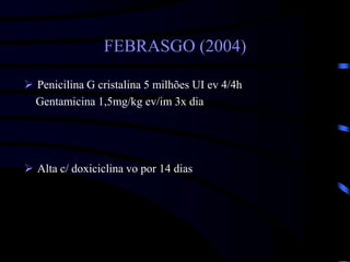 FEBRASGO (2004)
 Penicilina G cristalina 5 milhões UI ev 4/4h
Gentamicina 1,5mg/kg ev/im 3x dia
 Alta c/ doxiciclina vo por 14 dias
 