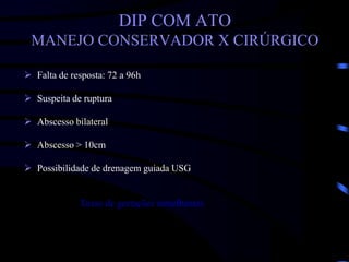 DIP COM ATO
MANEJO CONSERVADOR X CIRÚRGICO
 Falta de resposta: 72 a 96h
 Suspeita de ruptura
 Abscesso bilateral
 Abscesso > 10cm
 Possibilidade de drenagem guiada USG
Taxas de gestações semelhantes
 