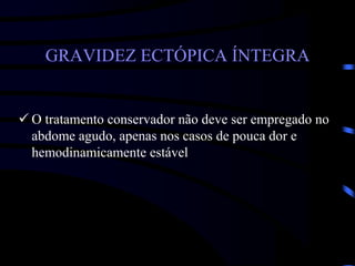 GRAVIDEZ ECTÓPICA ÍNTEGRA
 O tratamento conservador não deve ser empregado no
abdome agudo, apenas nos casos de pouca dor e
hemodinamicamente estável
 