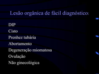 Lesão orgânica de fácil diagnóstico:
DIP
Cisto
Prenhez tubária
Abortamento
Degeneração miomatosa
Ovulação
Não ginecológica
 