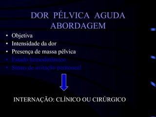 DOR PÉLVICA AGUDA
ABORDAGEM
• Objetiva
• Intensidade da dor
• Presença de massa pélvica
• Estado hemodinâmico
• Sinais de irritação peritoneal
INTERNAÇÃO: CLÍNICO OU CIRÚRGICO
 