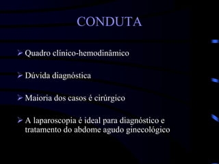 CONDUTA
 Quadro clínico-hemodinâmico
 Dúvida diagnóstica
 Maioria dos casos é cirúrgico
 A laparoscopia é ideal para diagnóstico e
tratamento do abdome agudo ginecológico
 