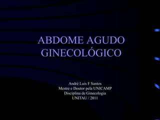 ABDOME AGUDO
GINECOLÓGICO
André Luis F Santos
Mestre e Doutor pela UNICAMP
Disciplina de Ginecologia
UNITAU / 2011
 