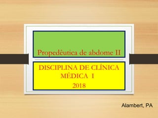 Propedêutica de abdome II
DISCIPLINA DE CLÍNICA
MÉDICA I
2018
Alambert, PA
 