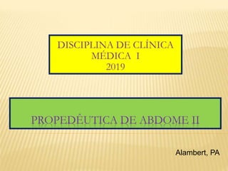 PROPEDÊUTICA DE ABDOME II
DISCIPLINA DE CLÍNICA
MÉDICA I
2019
Alambert, PA
 