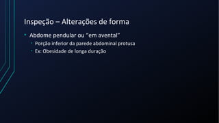 Inspeção – Alterações de forma
• Abdome pendular ou “em avental”
• Porção inferior da parede abdominal protusa
• Ex: Obesidade de longa duração
 