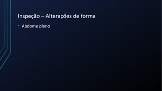 Inspeção – Alterações de forma
• Abdome plano
 
