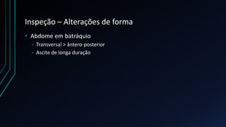 Inspeção – Alterações de forma
• Abdome em batráquio
• Transversal > ântero-posterior
• Ascite de longa duração
 