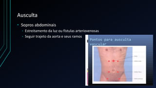 Ausculta
• Sopros abdominais
• Estreitamento da luz ou fístulas arteriovenosas
• Seguir trajeto da aorta e seus ramos
 