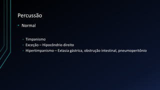 Percussão
• Normal
• Timpanismo
• Exceção – Hipocôndrio direito
• Hipertimpanismo – Extasia gástrica, obstrução intestinal, pneumoperitônio
 