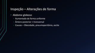 Inspeção – Alterações de forma
• Abdome globoso
• Aumentado de forma uniforme
• Ântero-posterior > transversal
• Causas – Obesidade, pneumoperitônio, ascite
 
