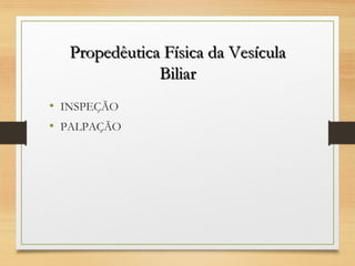Propedêutica Física da VesículaPropedêutica Física da Vesícula
BiliarBiliar
• INSPEÇÃO
• PALPAÇÃO
 