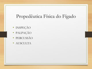 Propedêutica Física do Fígado
• INSPEÇÃO
• PALPAÇÃO
• PERCUSSÃO
• AUSCULTA
 