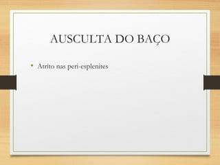 AUSCULTA DO BAÇO
• Atrito nas peri-esplenites
 